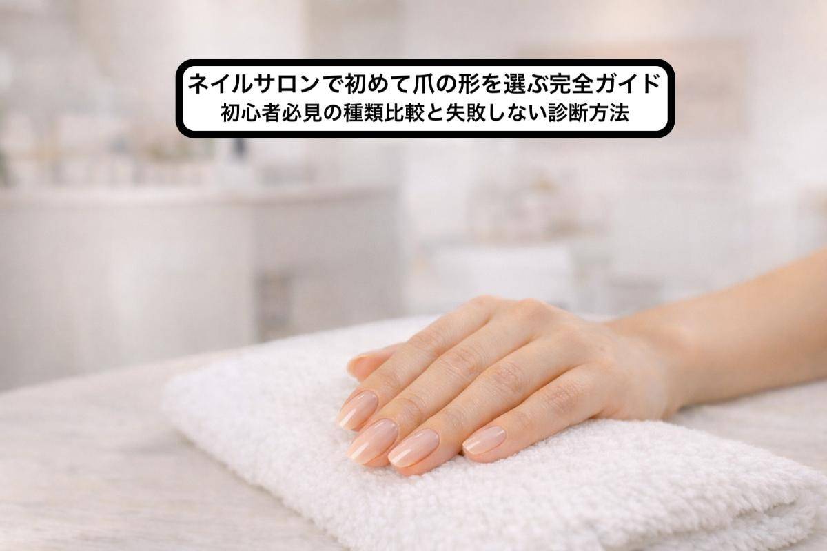 ネイルサロンで初めて爪の形を選ぶ完全ガイド｜初心者必見の種類比較と失敗しない診断方法