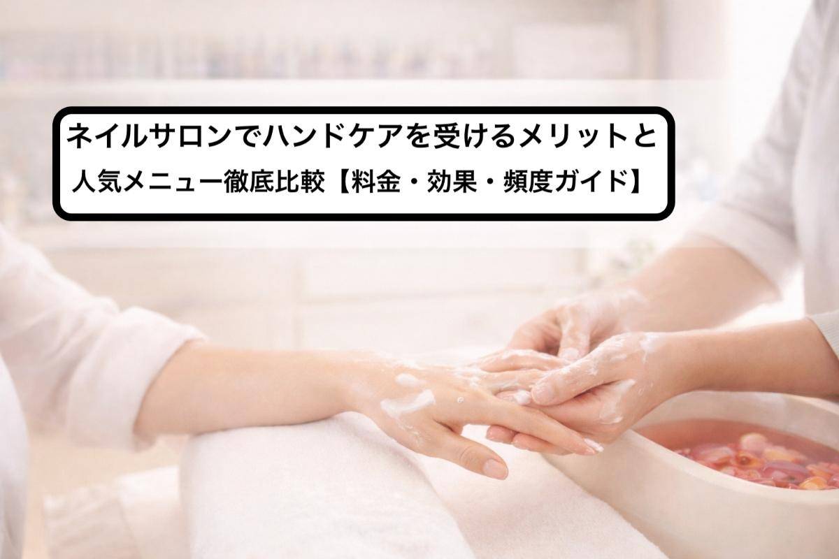 ネイルサロンでハンドケアを受けるメリットと人気メニュー徹底比較【料金・効果・頻度ガイド】