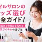 ネイルサロンのグッズ選び完全ガイド!施術品質と物販力を高める必須アイテムの選び方